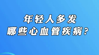 【名醫(yī)面對面之心臟100問】年輕人多發(fā)哪些心血管疾??？