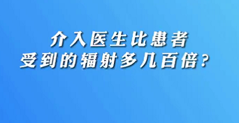 【名醫(yī)面對面之心臟100問】介入醫(yī)生比患者受到的輻射多幾百倍？